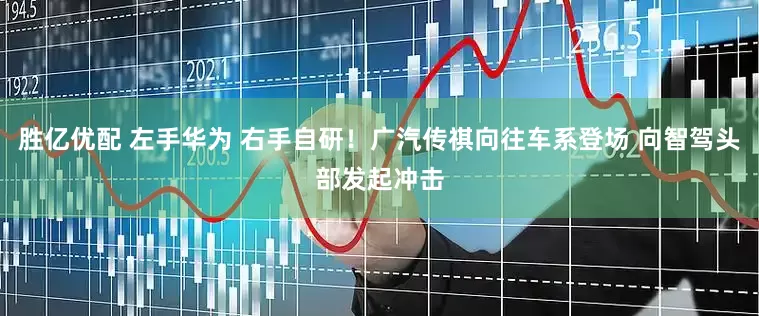 胜亿优配 左手华为 右手自研！广汽传祺向往车系登场 向智驾头部发起冲击