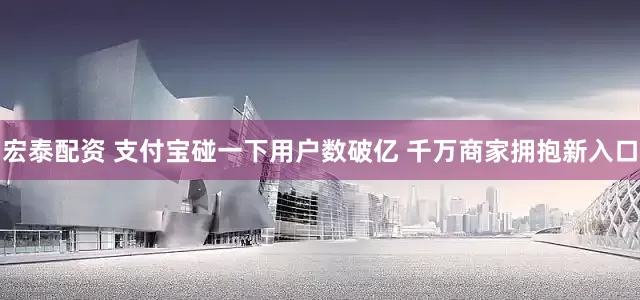 宏泰配资 支付宝碰一下用户数破亿 千万商家拥抱新入口