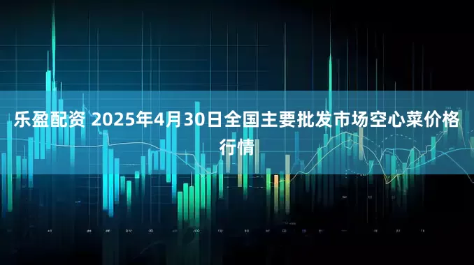 乐盈配资 2025年4月30日全国主要批发市场空心菜价格行情