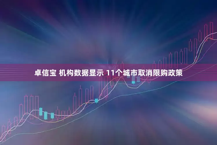 卓信宝 机构数据显示 11个城市取消限购政策
