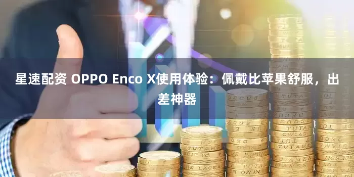 星速配资 OPPO Enco X使用体验：佩戴比苹果舒服，出差神器
