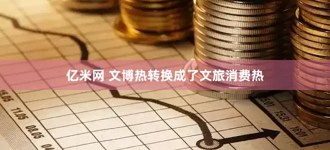 亿米网 文博热转换成了文旅消费热