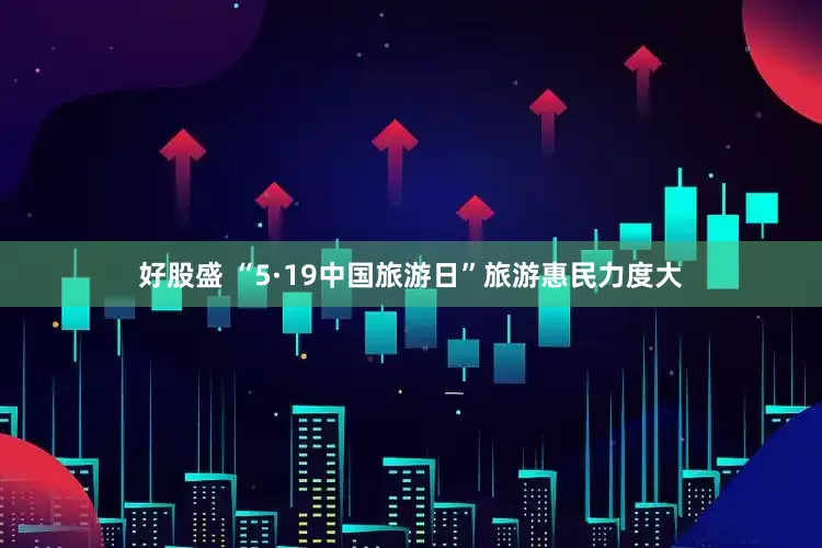 好股盛 “5·19中国旅游日”旅游惠民力度大
