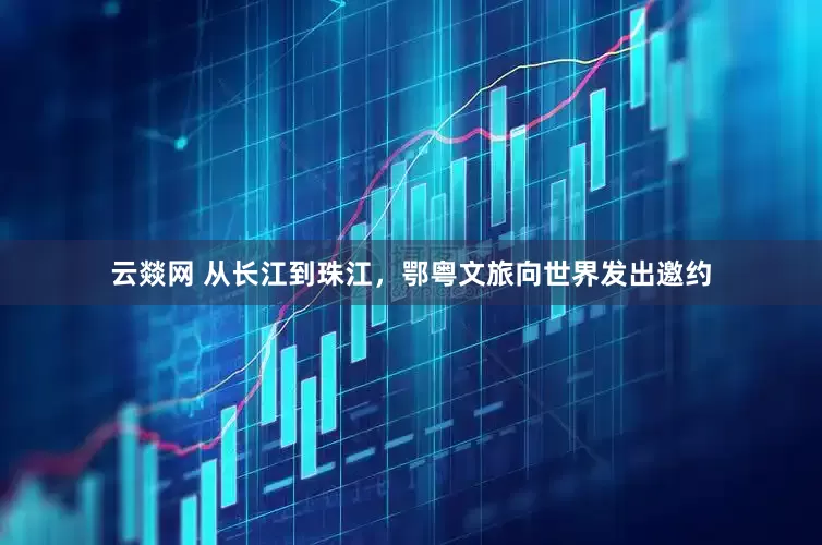 云燚网 从长江到珠江，鄂粤文旅向世界发出邀约
