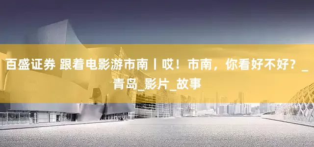 百盛证券 跟着电影游市南丨哎！市南，你看好不好？_青岛_影片_故事
