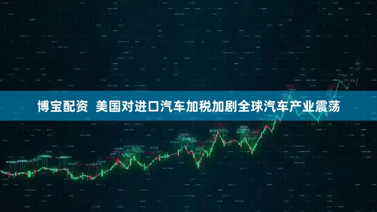 博宝配资  美国对进口汽车加税加剧全球汽车产业震荡
