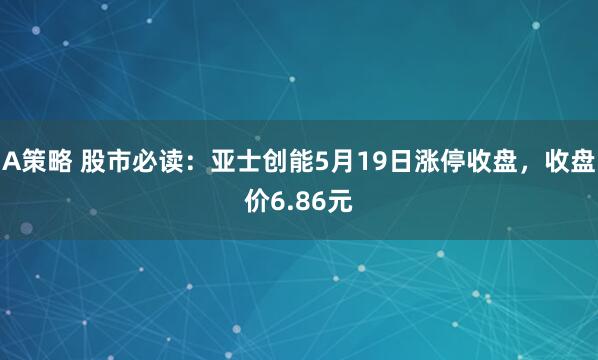 A策略 股市必读：亚士创能5月19日涨停收盘，收盘价6.86元
