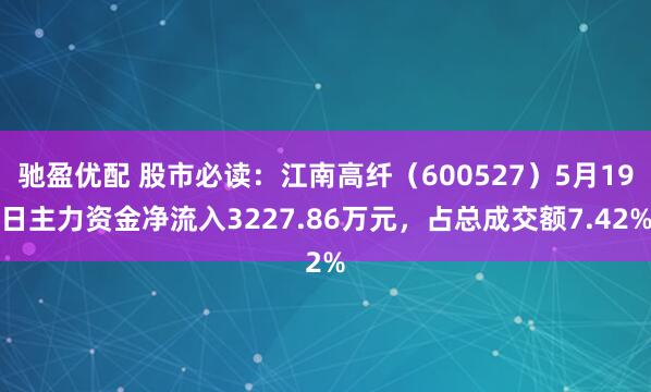 驰盈优配 股市必读：江南高纤（600527）5月19日主力资金净流入3227.86万元，占总成交额7.42%