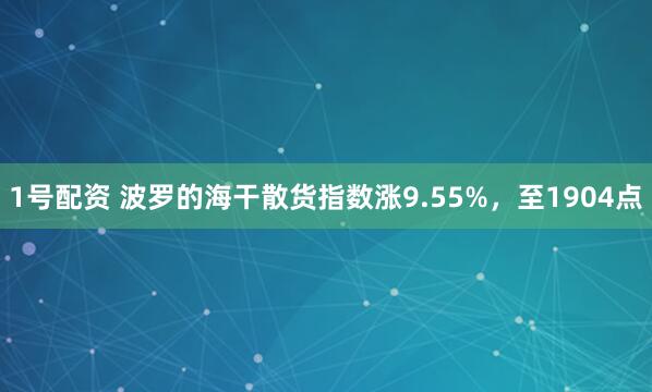 1号配资 波罗的海干散货指数涨9.55%，至1904点