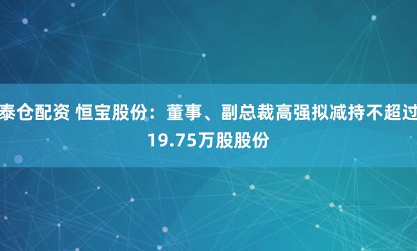 泰仓配资 恒宝股份：董事、副总裁高强拟减持不超过19.75万股股份