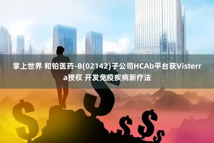 掌上世界 和铂医药-B(02142)子公司HCAb平台获Visterra授权 开发免疫疾病新疗法