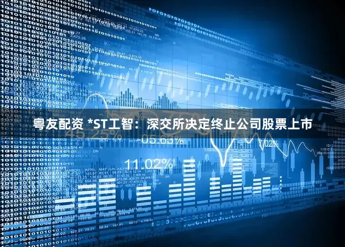 粤友配资 *ST工智：深交所决定终止公司股票上市