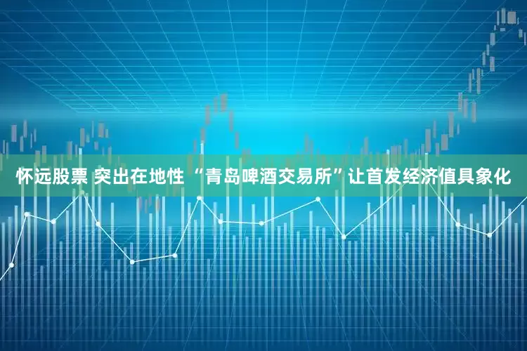 怀远股票 突出在地性 “青岛啤酒交易所”让首发经济值具象化