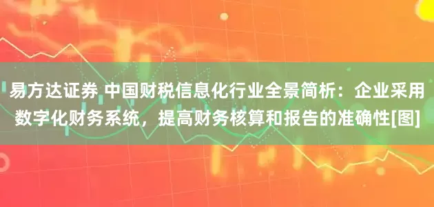易方达证券 中国财税信息化行业全景简析：企业采用数字化财务系统，提高财务核算和报告的准确性[图]