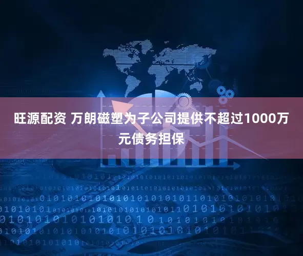 旺源配资 万朗磁塑为子公司提供不超过1000万元债务担保