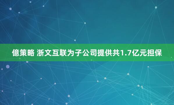 億策略 浙文互联为子公司提供共1.7亿元担保