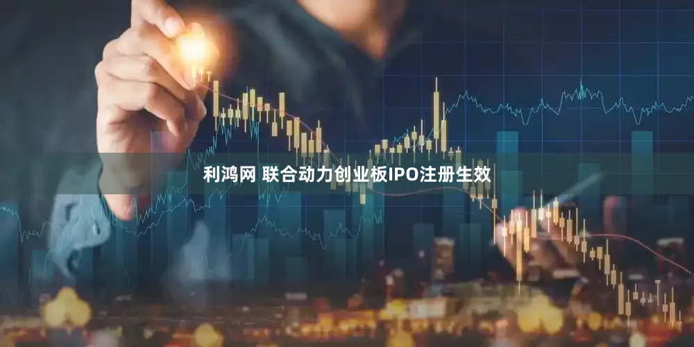 利鸿网 联合动力创业板IPO注册生效