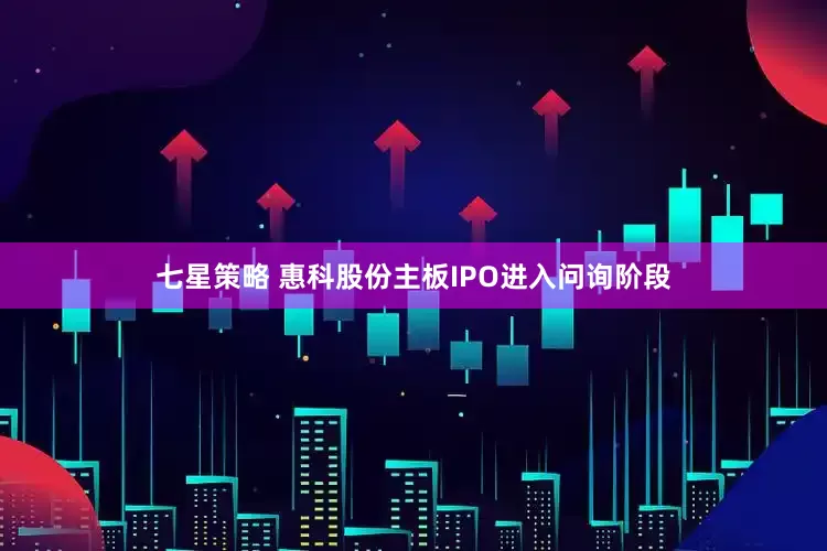 七星策略 惠科股份主板IPO进入问询阶段
