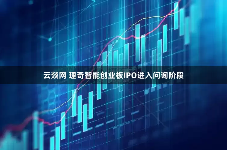云燚网 理奇智能创业板IPO进入问询阶段