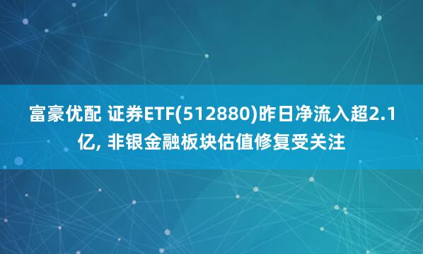 富豪优配 证券ETF(512880)昨日净流入超2.1亿, 非银金融板块估值修复受关注
