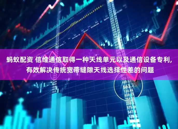蚂蚁配资 信维通信取得一种天线单元以及通信设备专利, 有效解决传统宽带缝隙天线选择性差的问题