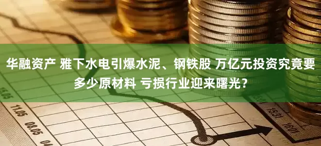 华融资产 雅下水电引爆水泥、钢铁股 万亿元投资究竟要多少原材料 亏损行业迎来曙光？