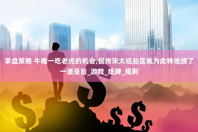 掌盘策略 牛唯一吃老虎的机会,据传宋太祖赵匡胤为此特地颁了一道圣旨_游戏_纸牌_规则