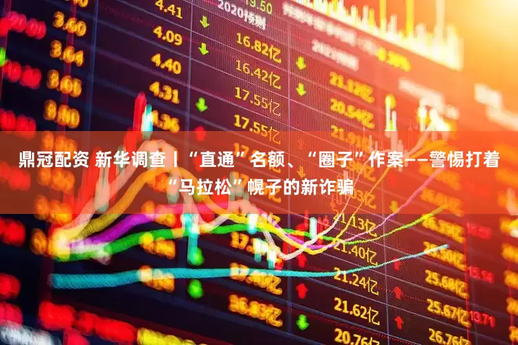 鼎冠配资 新华调查丨“直通”名额、“圈子”作案——警惕打着“马拉松”幌子的新诈骗