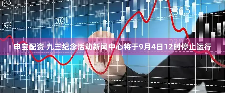 申宝配资 九三纪念活动新闻中心将于9月4日12时停止运行