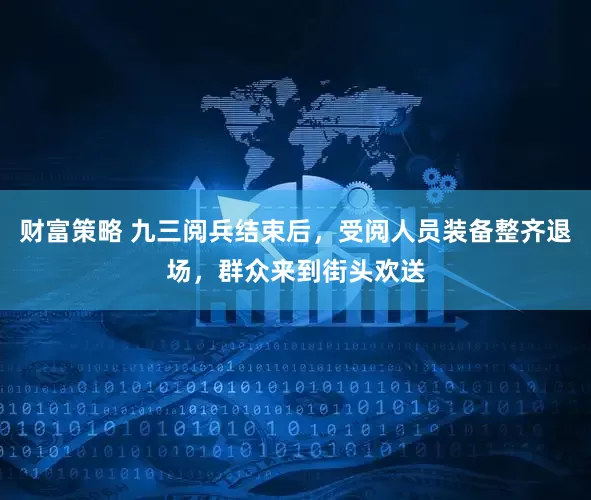 财富策略 九三阅兵结束后，受阅人员装备整齐退场，群众来到街头欢送