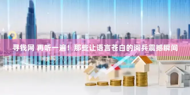寻钱网 再听一遍！那些让语言苍白的阅兵震撼瞬间