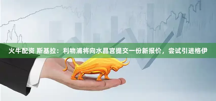 火牛配资 斯基拉：利物浦将向水晶宫提交一份新报价，尝试引进格伊