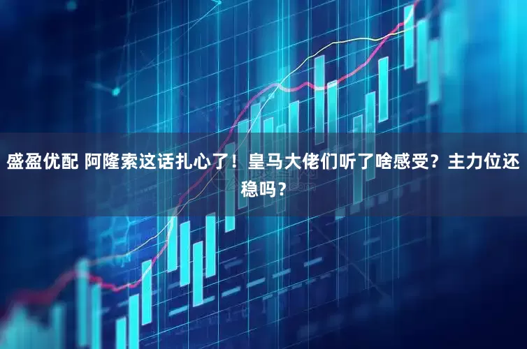 盛盈优配 阿隆索这话扎心了！皇马大佬们听了啥感受？主力位还稳吗？