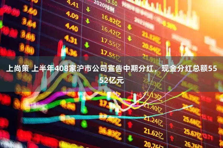 上尚策 上半年408家沪市公司宣告中期分红，现金分红总额5552亿元