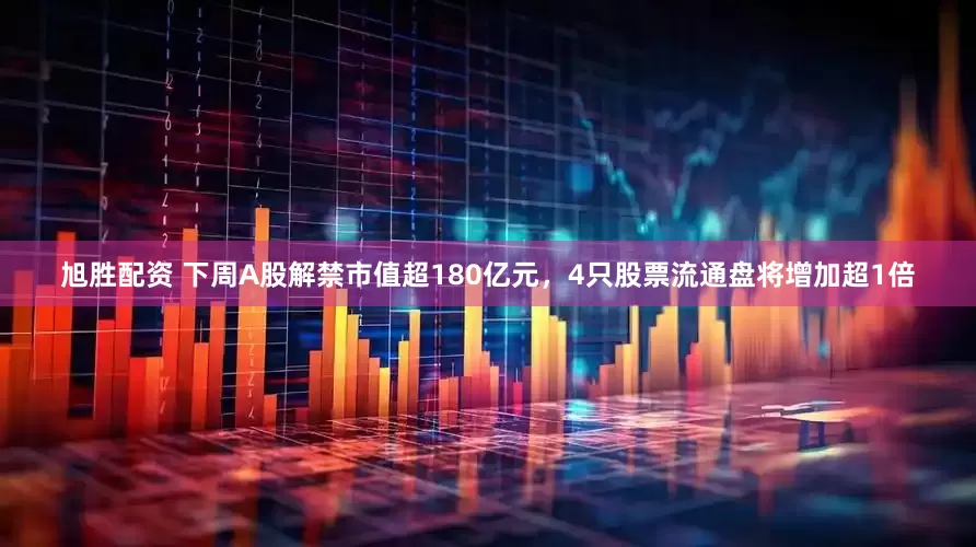 旭胜配资 下周A股解禁市值超180亿元，4只股票流通盘将增加超1倍
