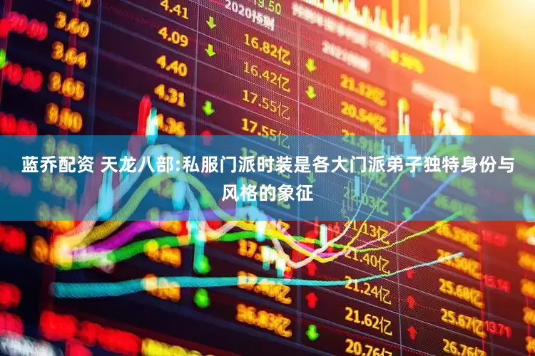 蓝乔配资 天龙八部:私服门派时装是各大门派弟子独特身份与风格的象征