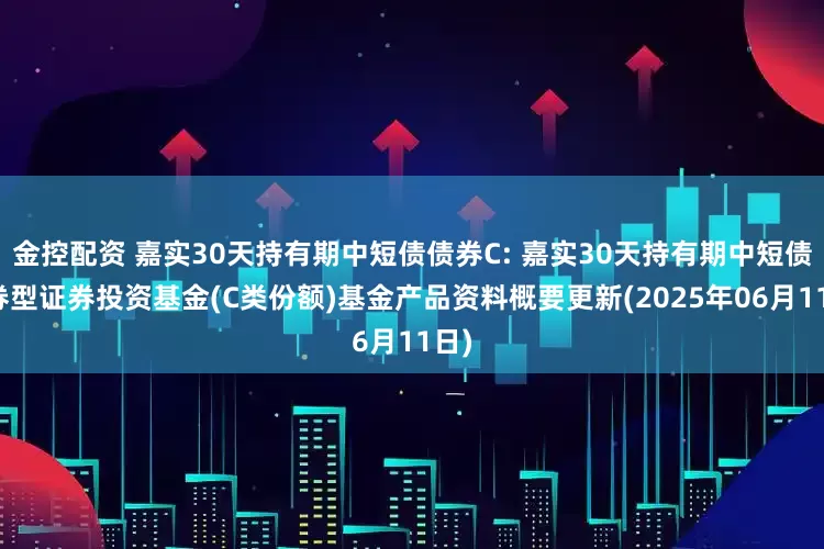 金控配资 嘉实30天持有期中短债债券C: 嘉实30天持有期中短债债券型证券投资基金(C类份额)基金产品资料概要更新(2025年06月11日)