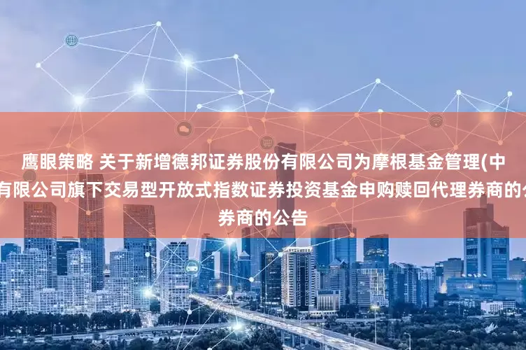 鹰眼策略 关于新增德邦证券股份有限公司为摩根基金管理(中国)有限公司旗下交易型开放式指数证券投资基金申购赎回代理券商的公告