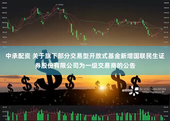中承配资 关于旗下部分交易型开放式基金新增国联民生证券股份有限公司为一级交易商的公告