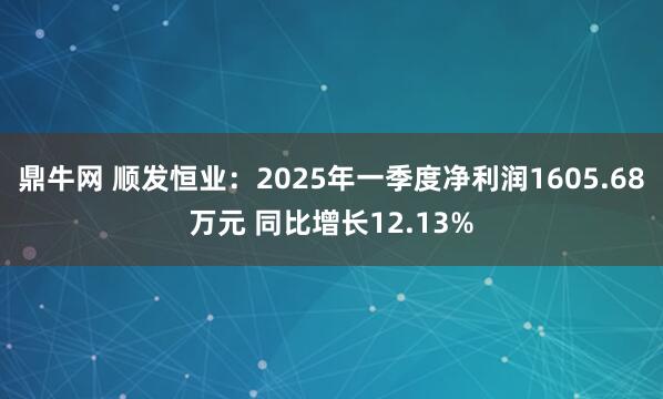 鼎牛网 顺发恒业：2025年一季度净利润1605.68万元 同比增长12.13%