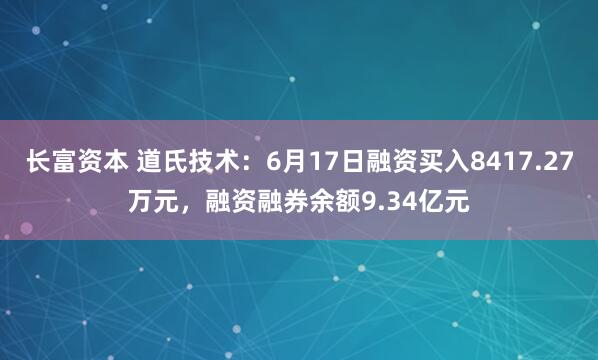 长富资本 道氏技术：6月17日融资买入8417.27万元，融资融券余额9.34亿元