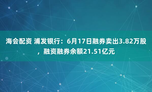 海会配资 浦发银行：6月17日融券卖出3.82万股，融资融券余额21.51亿元