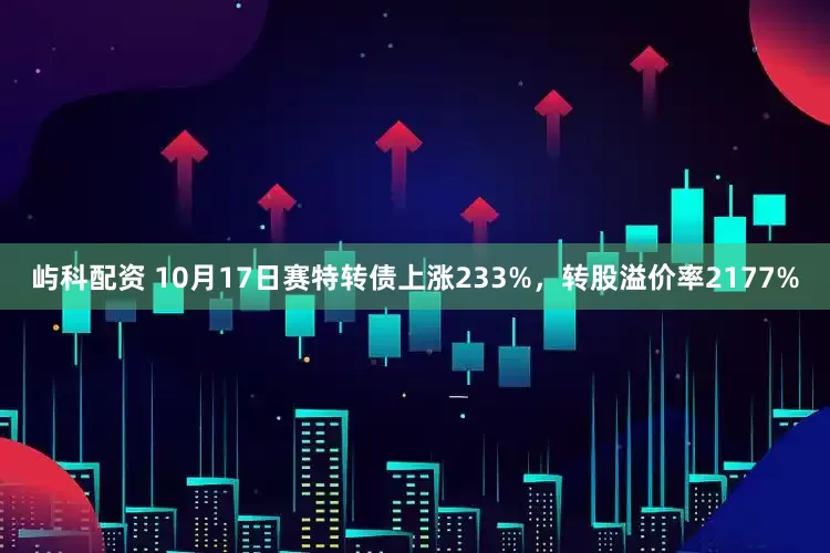 屿科配资 10月17日赛特转债上涨233%，转股溢价率2177%