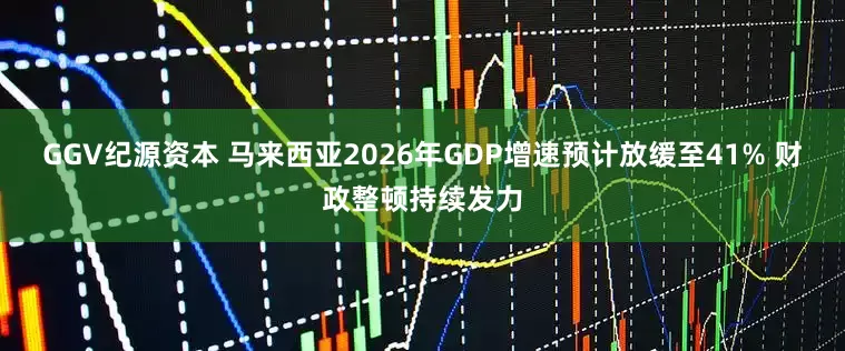 GGV纪源资本 马来西亚2026年GDP增速预计放缓至41% 财政整顿持续发力