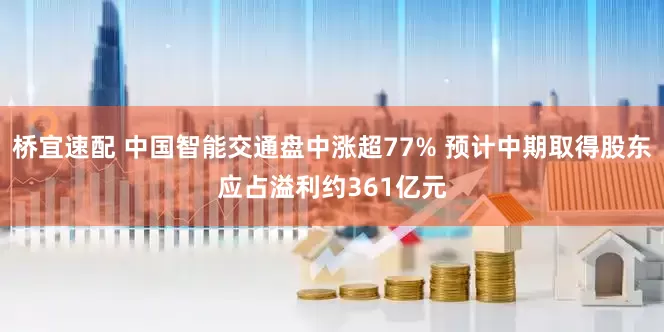 桥宜速配 中国智能交通盘中涨超77% 预计中期取得股东应占溢利约361亿元