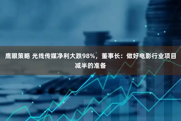 鹰眼策略 光线传媒净利大跌98%，董事长：做好电影行业项目减半的准备