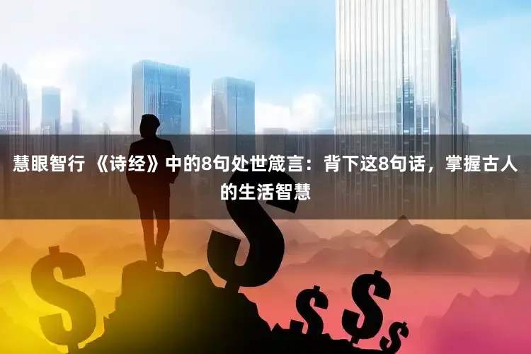 慧眼智行 《诗经》中的8句处世箴言：背下这8句话，掌握古人的生活智慧