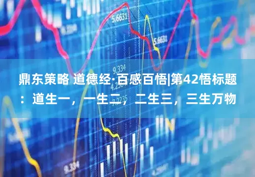 鼎东策略 道德经·百感百悟|第42悟标题：道生一，一生二，二生三，三生万物
