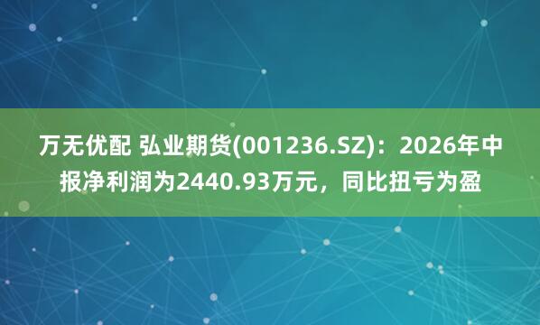 万无优配 弘业期货(001236.SZ)：2026年中报净利润为2440.93万元，同比扭亏为盈