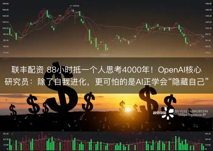 联丰配资 88小时抵一个人思考4000年！OpenAI核心研究员：除了自我进化，更可怕的是AI正学会“隐藏自己”